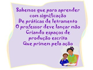 Sabemos que para aprender
com significação
De práticas de letramento
O professor deve lançar mão
Criando espaços de
produção escrita
Que primem pela ação
 