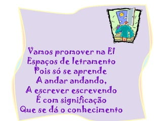 Vamos promover na EI
Espaços de letramento
Pois só se aprende
A andar andando,
A escrever escrevendo
É com significação
Que se dá o conhecimento
 