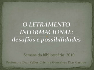 O LETRAMENTO INFORMACIONAL:                      desafios e possibilidades Semana do bibliotecário  2010 Professora Dra. KelleyCristine Gonçalves Dias Gasque 