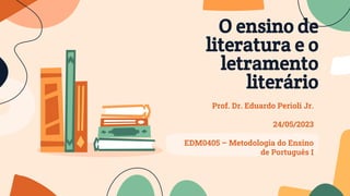 O ensino de
literatura e o
letramento
literário
Prof. Dr. Eduardo Perioli Jr.
24/05/2023
EDM0405 – Metodologia do Ensino
de Português I
 