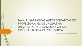 Texto 1: NARRATIVAS AUTOBIOGRÁFICAS DE
PROFESSORAS/ES DE LÍNGUAS NA
UNIVERSIDADE: LETRAMENTO RACIAL
CRÍTICO E TEORIA RACIAL CRITICA
Aparecida de Jesus Ferreira
 