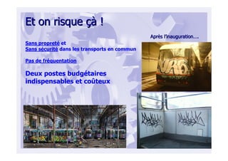 Et on risqueEt on risque çàçà !!
AprAprèès ls l’’inaugurationinauguration……..
Sans propreté et
Sans sécurité dans les transports en commun
Pas de fréquentation
Deux postes budgétaires
indispensables et coûteux
 