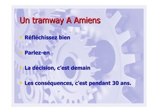 Un tramway A AmiensUn tramway A Amiens
• Réfléchissez bien
• Parlez-en
• La décision, c’est demain
• Les conséquences, c’est pendant 30 ans.
 