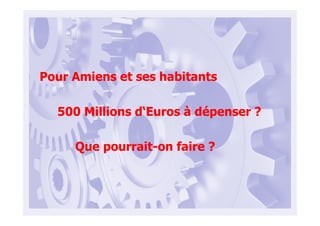 Pour Amiens et ses habitants
500 Millions d‘Euros à dépenser ?
Que pourrait-on faire ?
 