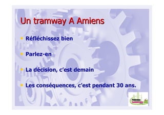 Un tramway A AmiensUn tramway A Amiens
• Réfléchissez bien
• Parlez-en
• La décision, c’est demain
• Les conséquences, c’est pendant 30 ans.
 