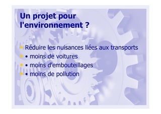 Un projet pour
l'environnement ?
• Réduire les nuisances liées aux transports
• • moins de voitures
• • moins d'embouteillages
• • moins de pollution
 