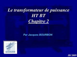 Le transformateur de puissance
            HT BT
          Chapitre 2

       Par Jacques BOURBON




                             JB 2009
 