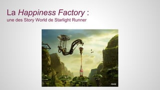 La Happiness Factory : 
une des Story World de Starlight Runner 
 