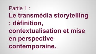 Partie 1 : 
Le transmédia storytelling 
: définition, 
contextualisation et mise 
en perspective 
contemporaine. 
 