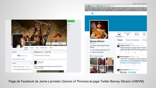 Page de Facebook de Jamie Lannister (Games of Thrones) et page Twitter Barney Stinson (HIMYM) 
 