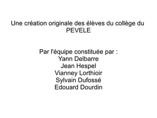 Une création originale des élèves du collège du  PEVELE Par l'équipe constituée par : Yann Delbarre Jean Hespel Vianney Lorthioir Sylvain Dufossé Edouard Dourdin 