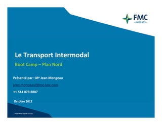 Le Transport Intermodal
 Boot Camp – Plan Nord

Présenté par : Me Jean Mongeau
jean.mongeau@fmc-law.com

+1 514 878 8807

Octobre 2012
 