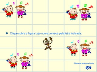 Clique sobre a figura cujo nome comece pela letra indicada. Clique na seta para iniciar 