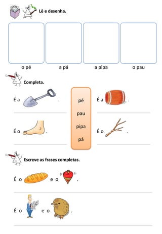 Lê e desenha.
o pé a pá a pipa o pau
Completa.
pé
pau
pipa
pá
É a .
É o .
É a .
É o .
Escreve as frases completas.
É o e o .
É o e o .
 