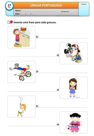 Inventa uma frase para cada gravura.
Data : / /
INFORMAÇÃO :
Nome :
LÍNGUA PORTUGUESA1ºANO
RUBRICA :
 