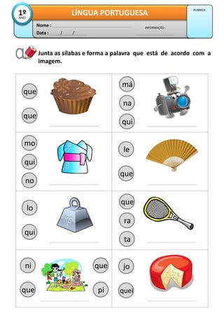 Junta as sílabas e forma a palavra que está de acordo com a
imagem.
que
que
Data : / /
INFORMAÇÃO :
Nome :
LÍNGUA PORTUGUESA1ºANO
RUBRICA :
lo
qui
má
na
ni
que
qui
que
ra
ta
que
pi
mo
qui
no
le
que
jo
quei
 