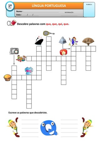 Descobre palavras com qua, que, qui, quo.
Data : / /
INFORMAÇÃO :
Nome :
LÍNGUA PORTUGUESA1ºANO
RUBRICA :
Escreve as palavras que descobriste.
 