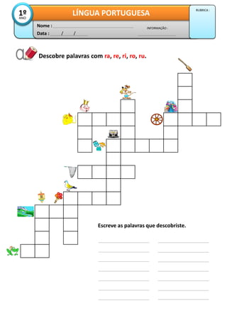 Descobre palavras com ra, re, ri, ro, ru.
Data : / /
INFORMAÇÃO :
Nome :
LÍNGUA PORTUGUESA1ºANO
RUBRICA :
Escreve as palavras que descobriste.
 