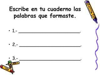Escribe en tu cuaderno las
palabras que formaste.
• 1.- ______________________.
• 2.- ______________________.
• 3.- ______________________.
 