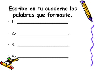 Escribe en tu cuaderno las
palabras que formaste.
• 1.- ______________________.
• 2.- ______________________.
• 3.- ______________________.
• 4.- ______________________.
 