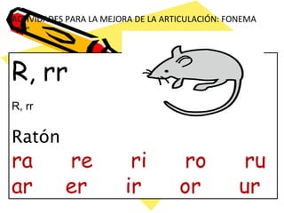 ACTIVIDADES PARA LA MEJORA DE LA ARTICULACIÓN: FONEMA
“RR”
R, rr
R, rr
Ratón
ra re ri ro ru
ar er ir or ur
 