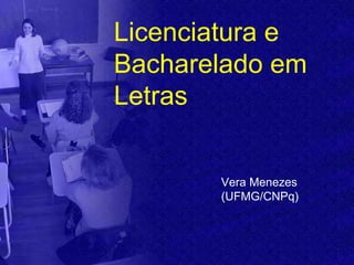 Licenciatura e
Bacharelado em
Letras


       Vera Menezes
       (UFMG/CNPq)
 