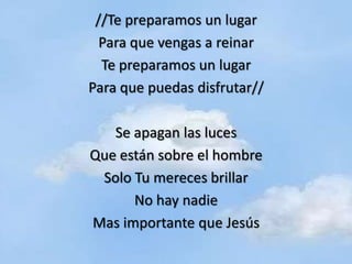//Te preparamos un lugar
  Para que vengas a reinar
  Te preparamos un lugar
Para que puedas disfrutar//

   Se apagan las luces
Que están sobre el hombre
 Solo Tu mereces brillar
      No hay nadie
Mas importante que Jesús
 