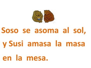 Soso se asoma al sol,
y Susi amasa la masa
en la mesa.
 