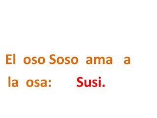 El oso Soso ama a
la osa: Susi.
 