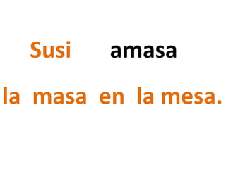 Susi
la masa en la mesa.
amasa
 