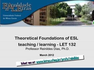Theoretical Foundations of ESL
 teaching / learning - LET 132
     Professor Reinildes Dias, Ph.D.
                 March 2012
                                                des
                               .br/profs/reinil
           t: ww w.letras.ufmg
  Meet me at:
 