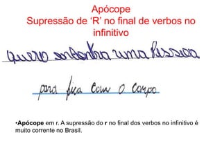 Apócope
Supressão de ‘R’ no final de verbos no
infinitivo

•Apócope em r. A supressão do r no final dos verbos no infinitivo é
muito corrente no Brasil.

 