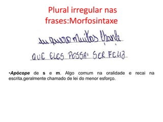 Plural irregular nas
frases:Morfosintaxe

•Apócope de s e m. Algo comum na oralidade e recai na
escrita,geralmente chamado de lei do menor esforço.

 