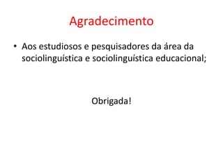 Agradecimento
• Aos estudiosos e pesquisadores da área da
sociolinguística e sociolinguística educacional;

Obrigada!

 