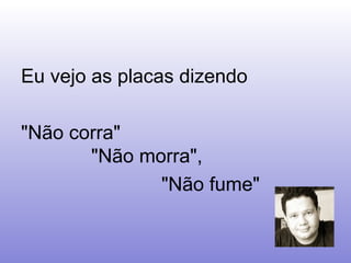 Eu vejo as placas dizendo  "Não corra" "Não morra",  "Não fume"  
