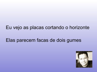 Eu vejo as placas cortando o horizonte Elas parecem facas de dois gumes  