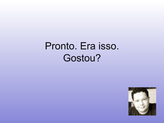Pronto. Era isso. Gostou? 