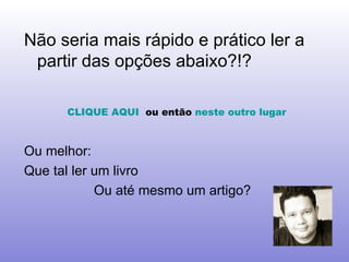 Não seria mais rápido e prático ler a partir das opções abaixo?!? CLIQUE AQUI   ou então  neste outro lugar   Ou melhor: Que tal ler um livro Ou até mesmo um artigo? 