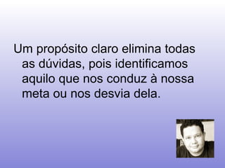 Um propósito claro elimina todas as dúvidas, pois identificamos aquilo que nos conduz à nossa meta ou nos desvia dela.   