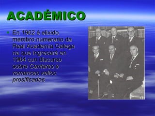 ACADÉMICO En 1962 é elixido membro numerario da Real Academia Galega na que ingresará en 1964 cun discurso sobre  Cantares e romances vellos prosificados 