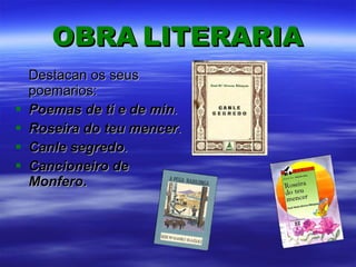 OBRA   LITERARIA Destacan os seus poemarios: Poemas de ti e de min . Roseira do teu mencer . Canle segredo . Cancioneiro de Monfero . 