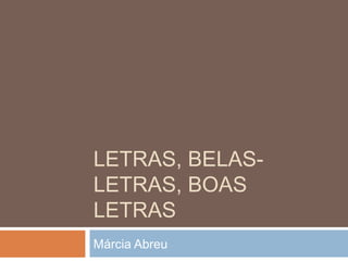 LETRAS, BELAS-
LETRAS, BOAS
LETRAS
Márcia Abreu
 