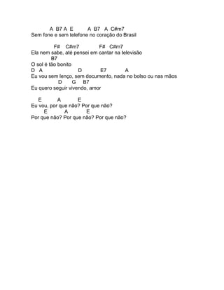 A B7 A E        A B7 A C#m7
Sem fone e sem telefone no coração do Brasil

          F# C#m7           F# C#m7
Ela nem sabe, até pensei em cantar na televisão
         B7
O sol é tão bonito
D A                 D        E7         A
Eu vou sem lenço, sem documento, nada no bolso ou nas mãos
            D      G B7
Eu quero seguir vivendo, amor

   E       A       E
Eu vou, por que não? Por que não?
     E        A       E
Por que não? Por que não? Por que não?
 