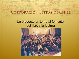 Corporación Letras de Chile
Un proyecto en torno al fomento
del libro y la lectura
 