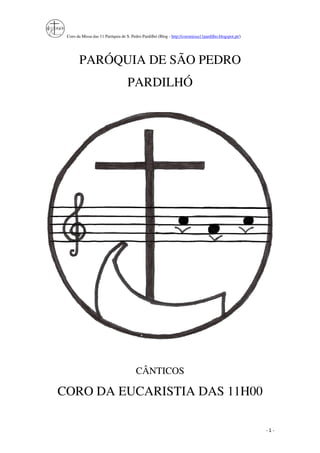 Coro da Missa das 11 Paróquia de S. Pedro Pardilhó (Blog - http://coromissa11pardilho.blogspot.pt/)
- 1 -
PARÓQUIA DE SÃO PEDRO
PARDILHÓ
CÂNTICOS
CORO DA EUCARISTIA DAS 11H00
 