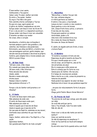 É bem melhor viver assim,
Conhecendo o Teu querer,                           7 . Maravilhas
Saber como Te amar, melhor servindo                "Maravilhas, o Senhor fez por nós
Eu sinto o Teu poder, Senhor                       Por isso, estamos alegres
Eu vejo a Tua mão a me guiar                       A vitória pertence ao Senhor
Pelo caminho eterno contemplo a Tua luz            E sobre o Seu povo, a Sua benção
Eu que era cego, agora posso ver                   Lançou no mar o cavalo e o seu cavaleiro
A glória do Senhor resplandecer em mim             Deus quebrou o arco de bronze
Porque andar com Deus é viver de fé em fé          Sim, Jesus Cristo levou cativo, o cativeiro
É ver o céu se abrir e o impossível acontecer,     E nos deu em Seu nome,
Porque andar com Deus é viver em comunhão          Forças para quebrar as cadeias
É levantar as mãos e se render                     Autoridade, poder e fé
De corpo, alma e coração                           Uma nova vida revelada lá na cruz
                                                   Em o nome de Jesus de Nazaré,
Geralmente, a história das civilizações é          Em nome de Jesus de Nazaré
narrada sempre a partir dos grandes e, dos
valentes, dos famosos e dos poderosos.             E, assim, se alguém está em Cristo, é nova
Entretanto, aos olhos de DEUS, a história tem      criatura Paulo"
omo personagens centrais, gente simples, que
deixam marcas profundas e decisivas na própria     8 . O Mistério
história, pelo simples fato e terem andado com     "O mistério revelado é Cristo em nós
DEUS Luciano Vilaça                                Esperança da glória bendita de Deus Pai
                                                   Pra que o mundo possa ver e crer
5 . Sê Bem Vindo                                   Um só corpo, um só Espírito, uma só fé,
"Sê bem-vindo, ó Rei Jesus                         Um só batismo de amor
És o amado que nossa alma anseia                   Ele é a nossa paz e nEle somos um
Sê bem-vindo, ó Rei Vitorioso                      Esta é a aliança que foi feita na cruz
Pelos séculos dos séculos                          Somos povo do Senhor, Ele nos uniu
Amém, amém                                         E é tempo de vivermos em unidade
Recebe a nossa adoração,                           Nem a morte ou a vida, coisas do presente ou
Aroma suave                                        temores do amanhã
Nossas vidas é o melhor                            Nada poderá nos separar do amor de Deus
Que podemos oferecer a Ti                          Nenhuma luta é maior do que podemos suportar

Porque o dia do Senhor está prestes a vir          ...um povo de relacionamento forte é um povo
Obadias"                                           forte.
                                                   Chega junto! Pastor Mauro Israel Moreira"
6 . O Vento
"O vento de Deus sopra onde quer,                  9 . Eu Preciso de Você
Não sabemos de onde vem                            "Eu preciso de você aqui comigo, pois não posso
O vento de Deus sopra onde quer,                   ver além
Não sabemos pra onde vai                           Se você não está por perto
Assim é aquele que é nascido de Deus               Sem a Tua direção, tudo fica sem razão
Assim é aquele que é nascido do Pai                Não dá, não dá
Vai nas asas do Espírito, submisso ao seu mover,
Confiando seus caminhos Ao que tem todo            Como viver a vida se não tenho um motivo
poder                                              melhor?
Sopra, Senhor, sobre nós o Teu Espírito, a Tua     Como ver sentido na noite
unção                                              Se não há esperança no amanhecer ?
Queremos Senhor,                                   Viver só faz sentido se Você está sempre
Ser guiados pelo Espírito de todo coração"         comigo
                                                   Eu me sinto mais forte quando estou com Você
 