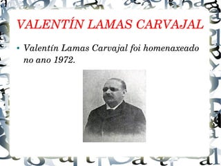 VALENTÍN LAMAS CARVAJAL
● Valentín Lamas Carvajal foi homenaxeado 
no ano 1972.
 