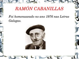 RAMÓN CABANILLAS
Foi homenaxeado no ano 1976 nas Letras 
Galegas.
 