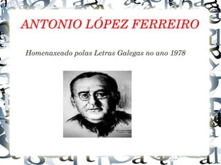ANTONIO LÓPEZ FERREIRO
Homenaxeado polas Letras Galegas no ano 1978
 