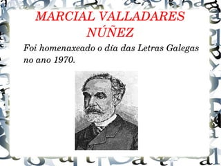 MARCIAL VALLADARES 
NÚÑEZ
Foi homenaxeado o día das Letras Galegas 
no ano 1970.
 